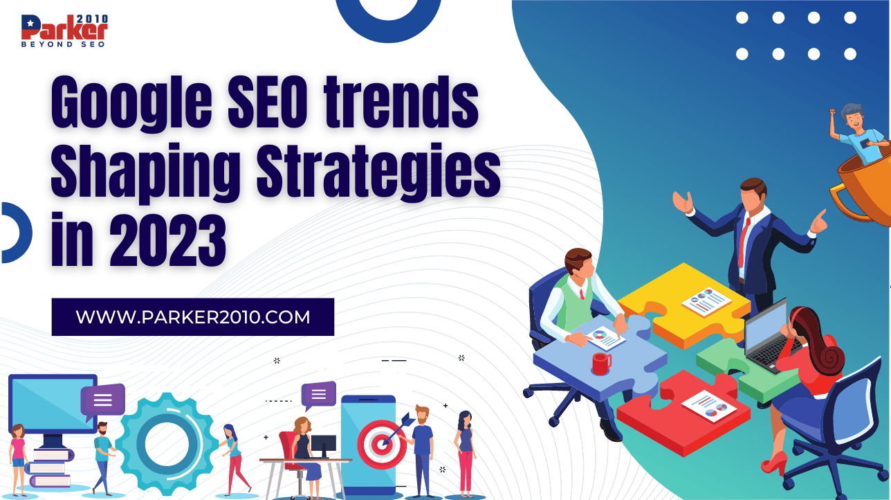 Google SEO trends Shaping Strategies in 2023 Parker2010.com